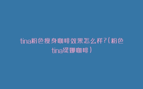 tina粉色瘦身咖啡效果怎么样?(粉色tina缇娜咖啡)