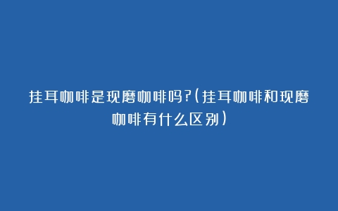 挂耳咖啡是现磨咖啡吗?(挂耳咖啡和现磨咖啡有什么区别)