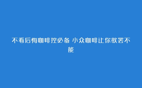 不看后悔咖啡控必备！小众咖啡让你欲罢不能