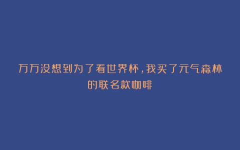 万万没想到为了看世界杯，我买了元气森林的联名款咖啡