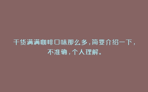 干货满满咖啡口味那么多，简要介绍一下，不准确，个人理解。