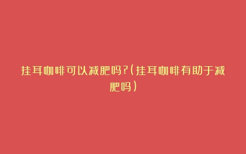 挂耳咖啡可以减肥吗?(挂耳咖啡有助于减肥吗)