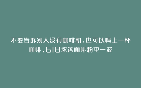 不要告诉别人没有咖啡机，也可以喝上一杯咖啡，618速溶咖啡粉屯一波！