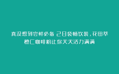 真没想到尝鲜必备！28袋畅饮装，花田萃橙C咖啡粉让你天天活力满满！