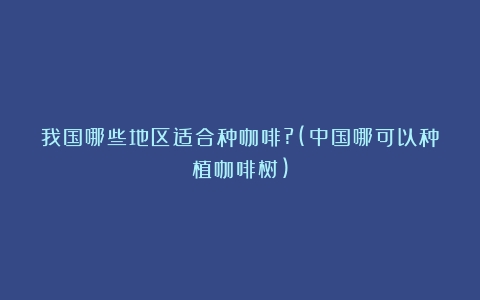 我国哪些地区适合种咖啡?(中国哪可以种植咖啡树)