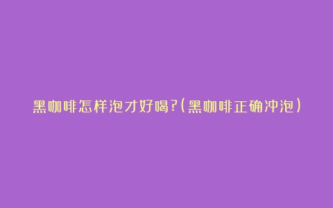 黑咖啡怎样泡才好喝?(黑咖啡正确冲泡)