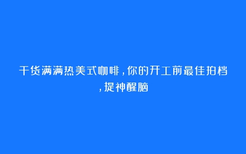 干货满满热美式咖啡，你的开工前最佳拍档，提神醒脑！