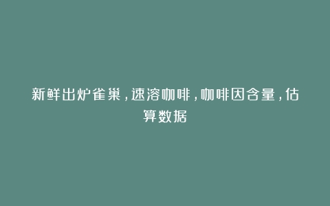 新鲜出炉雀巢，速溶咖啡，咖啡因含量，估算数据