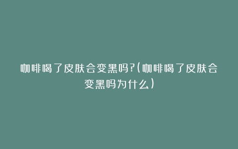 咖啡喝了皮肤会变黑吗?(咖啡喝了皮肤会变黑吗为什么)