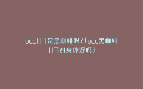 ucc117是黑咖啡吗?(ucc黑咖啡117对身体好吗)