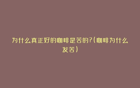 为什么真正好的咖啡是苦的?(咖啡为什么发苦)