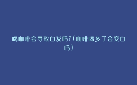 喝咖啡会导致白发吗?(咖啡喝多了会变白吗)