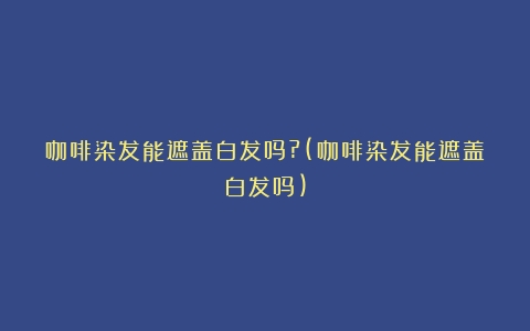 咖啡染发能遮盖白发吗?(咖啡染发能遮盖白发吗)