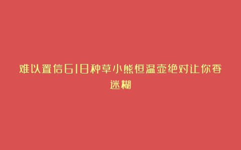 难以置信618种草小熊恒温壶绝对让你香迷糊