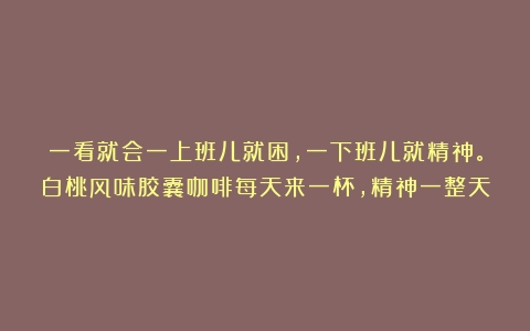 一看就会一上班儿就困，一下班儿就精神。白桃风味胶囊咖啡每天来一杯，精神一整天