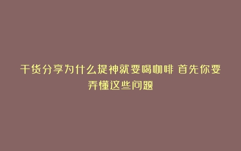 干货分享为什么提神就要喝咖啡？首先你要弄懂这些问题！