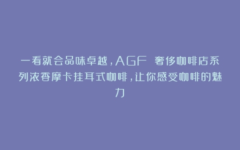 一看就会品味卓越，AGF 奢侈咖啡店系列浓香摩卡挂耳式咖啡，让你感受咖啡的魅力！