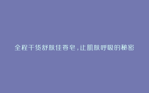 全程干货舒肤佳香皂，让肌肤呼吸的秘密！