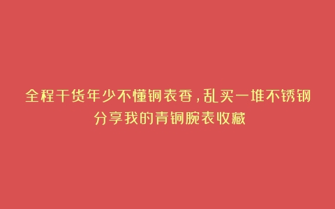 全程干货年少不懂铜表香，乱买一堆不锈钢：分享我的青铜腕表收藏