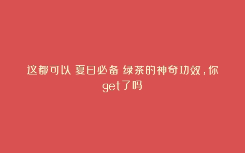 这都可以？夏日必备！绿茶的神奇功效，你get了吗？