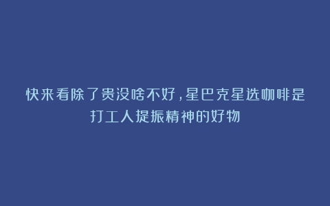 快来看除了贵没啥不好，星巴克星选咖啡是打工人提振精神的好物