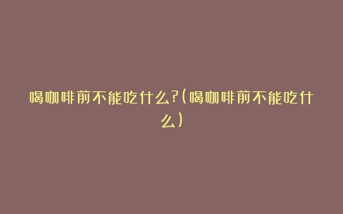 喝咖啡前不能吃什么?(喝咖啡前不能吃什么)