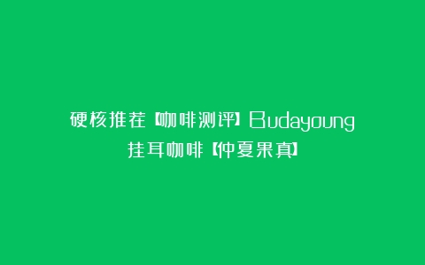 硬核推荐【咖啡测评】Budayoung挂耳咖啡【仲夏果真】