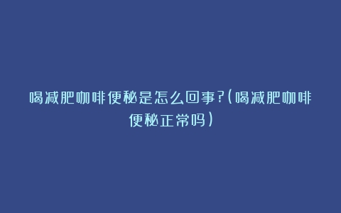 喝减肥咖啡便秘是怎么回事?(喝减肥咖啡便秘正常吗)