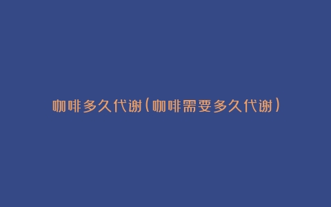 咖啡多久代谢(咖啡需要多久代谢)