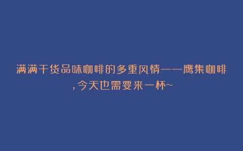 满满干货品味咖啡的多重风情——鹰集咖啡，今天也需要来一杯~