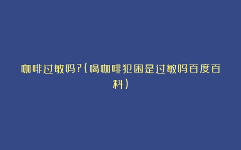 咖啡过敏吗?(喝咖啡犯困是过敏吗百度百科)