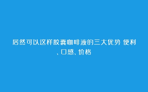 居然可以这样胶囊咖啡液的三大优势：便利、口感、价格