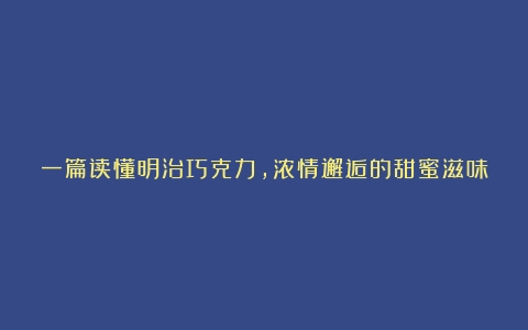 一篇读懂明治巧克力，浓情邂逅的甜蜜滋味