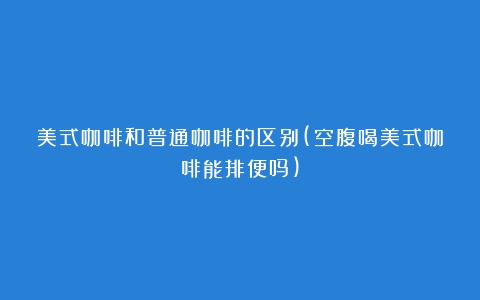 美式咖啡和普通咖啡的区别(空腹喝美式咖啡能排便吗)