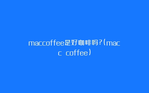 maccoffee是好咖啡吗?(macc coffee)