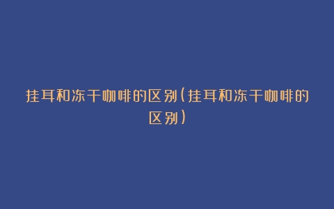 挂耳和冻干咖啡的区别(挂耳和冻干咖啡的区别)