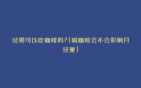 经期可以吃咖啡吗?(喝咖啡会不会影响月经量)