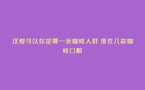 这都可以你是哪一类咖啡人群？推荐几款咖啡口粮