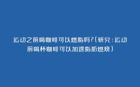 运动之前喝咖啡可以燃脂吗?(研究:运动前喝杯咖啡可以加速脂肪燃烧)