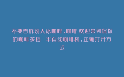 不要告诉别人冰咖啡，咖啡！欢迎来到侃侃的咖啡茶档！ 半自动咖啡机，正确打开方式