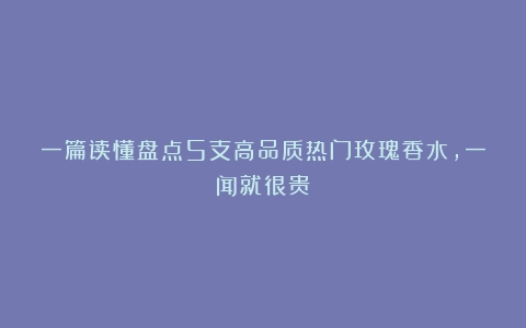 一篇读懂盘点5支高品质热门玫瑰香水，一闻就很贵！