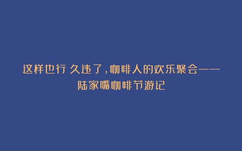 这样也行？久违了，咖啡人的欢乐聚会——陆家嘴咖啡节游记