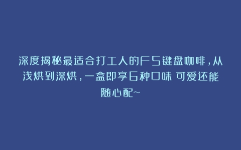 深度揭秘最适合打工人的F5键盘咖啡，从浅烘到深烘，一盒即享6种口味！可爱还能随心配~