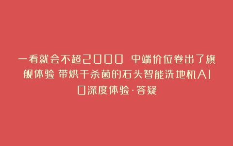 一看就会不超2000 中端价位卷出了旗舰体验？带烘干杀菌的石头智能洗地机A10深度体验·答疑