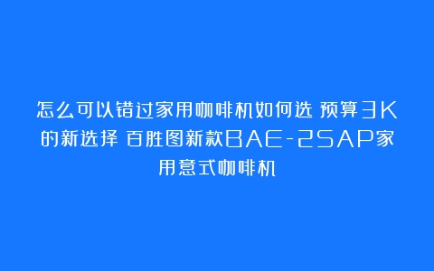 怎么可以错过家用咖啡机如何选？预算3K的新选择：百胜图新款BAE-2SAP家用意式咖啡机