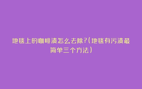 地毯上的咖啡渍怎么去除?(地毯有污渍最简单三个方法)