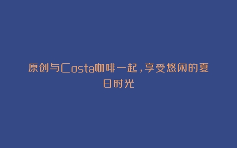 原创与Costa咖啡一起，享受悠闲的夏日时光！