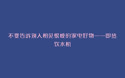 不要告诉别人相见恨晚的家电好物——即热饮水机