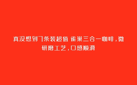 真没想到7条装超值！雀巢三合一咖啡，微研磨工艺，口感顺滑！