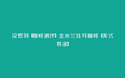 没想到【咖啡测评】金米兰挂耳咖啡【美式香浓】